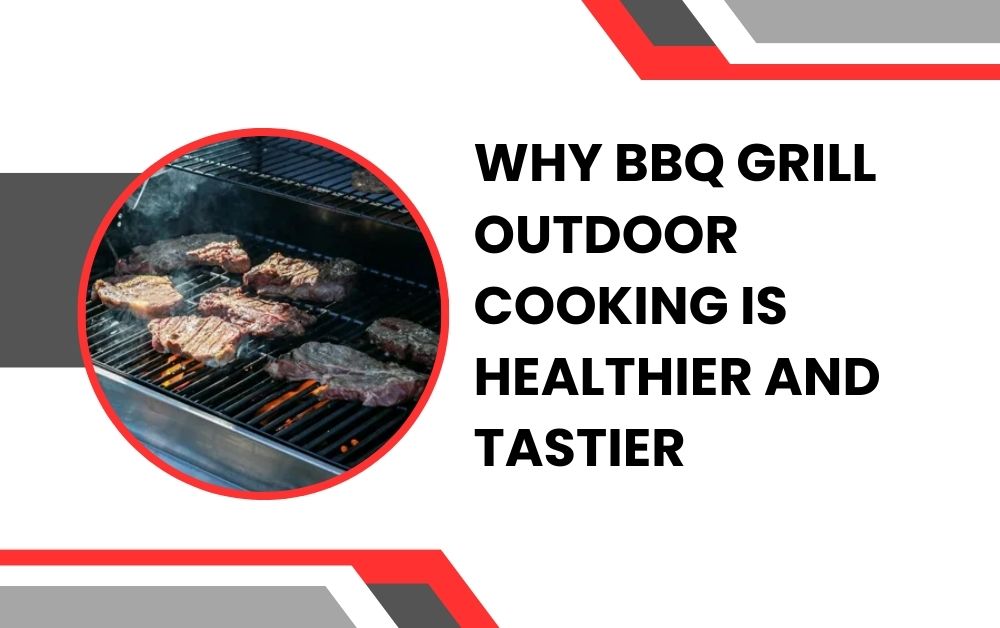 Why BBQ Grill Outdoor Cooking is Healthier and Tastier