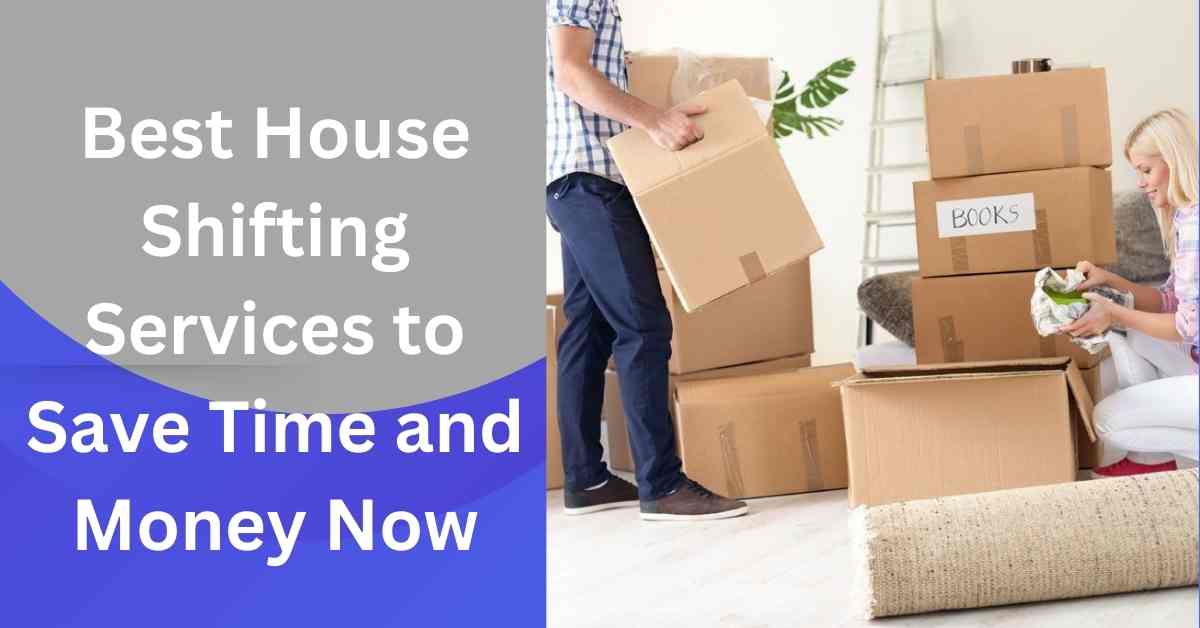 Best House Shifting Services to Save Time and Money Now