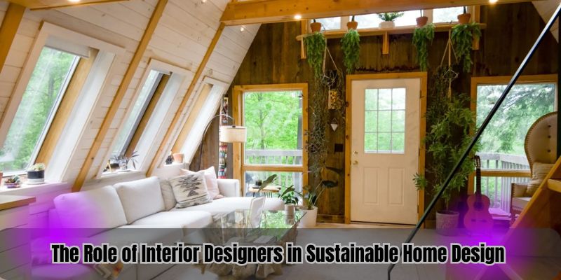 The Role of Interior Designers in Sustainable Home Design