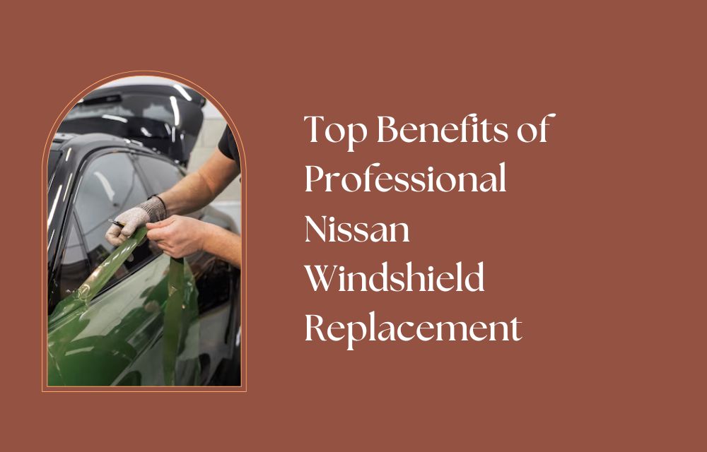 Top Benefits of Professional Nissan Windshield Replacement