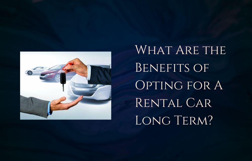 What Are the Benefits of Opting for A Rental Car Long Term