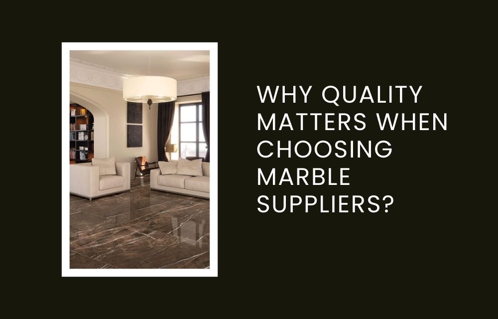 Why Quality Matters When Choosing Marble Suppliers