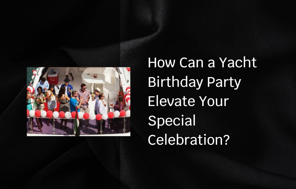 How Can a Yacht Birthday Party Elevate Your Special Celebration